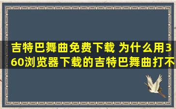 吉特巴舞曲免费下载 为什么用360浏览器下载的吉特巴舞曲打不开